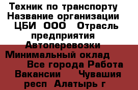 Техник по транспорту › Название организации ­ ЦБИ, ООО › Отрасль предприятия ­ Автоперевозки › Минимальный оклад ­ 30 000 - Все города Работа » Вакансии   . Чувашия респ.,Алатырь г.